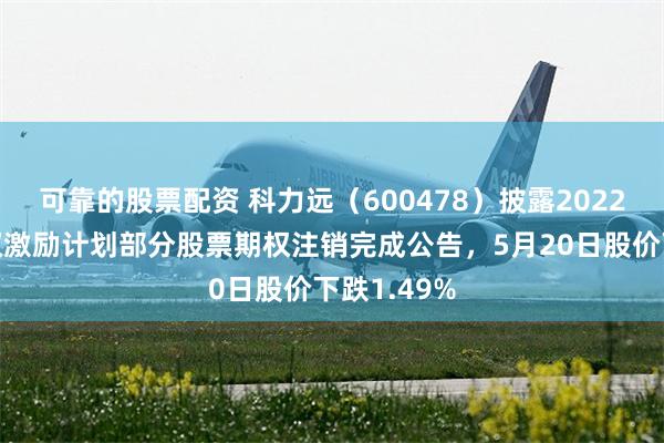 可靠的股票配资 科力远（600478）披露2022年股票期权激励计划部分股票期权注销完成公告，5月20日股价下跌1.49%