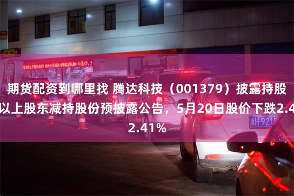 期货配资到哪里找 腾达科技（001379）披露持股5%以上股东减持股份预披露公告，5月20日股价下跌2.41%