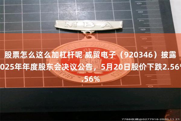 股票怎么这么加杠杆呢 威贸电子(920346)披露2025年年度股东会决议公告,5月20日股价下跌2.56%