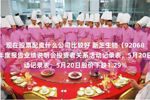 现在股票配资什么公司比较好 新芝生物（920685）披露2025年年度报告业绩说明会投资者关系活动记录表，5月20日股价下跌1.29%