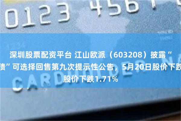 深圳股票配资平台 江山欧派（603208）披露“江山转债”可选择回售第九次提示性公告，5月20日股价下跌1.71%