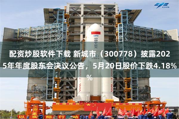配资炒股软件下载 新城市（300778）披露2025年年度股东会决议公告，5月20日股价下跌4.18%