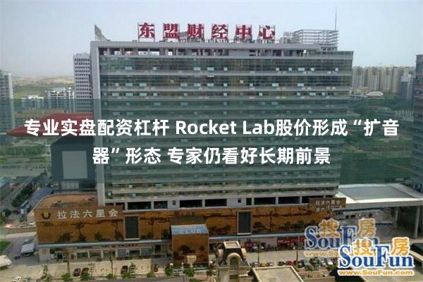 专业实盘配资杠杆 Rocket Lab股价形成“扩音器”形态 专家仍看好长期前景