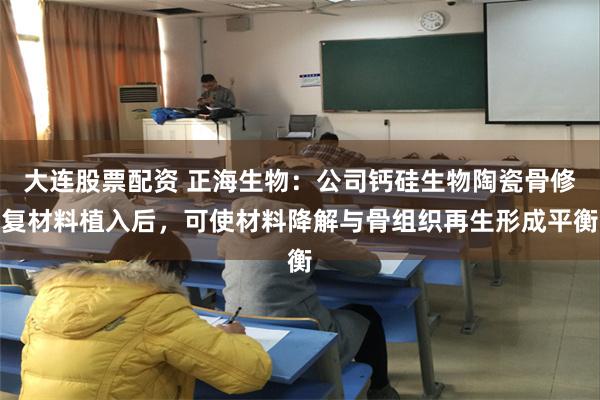 大连股票配资 正海生物：公司钙硅生物陶瓷骨修复材料植入后，可使材料降解与骨组织再生形成平衡