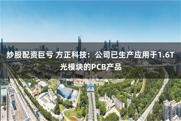 炒股配资巨亏 方正科技：公司已生产应用于1.6T光模块的PCB产品