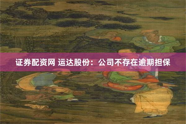 证券配资网 运达股份：公司不存在逾期担保