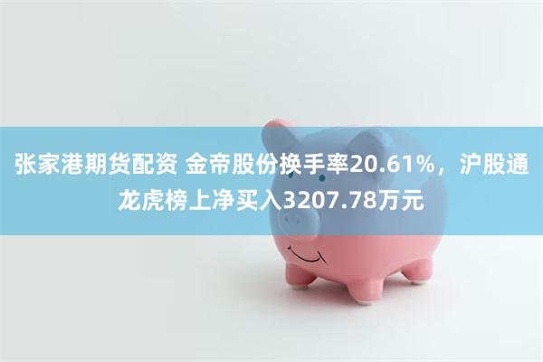 张家港期货配资 金帝股份换手率20.61%，沪股通龙虎榜上净买入3207.78万元