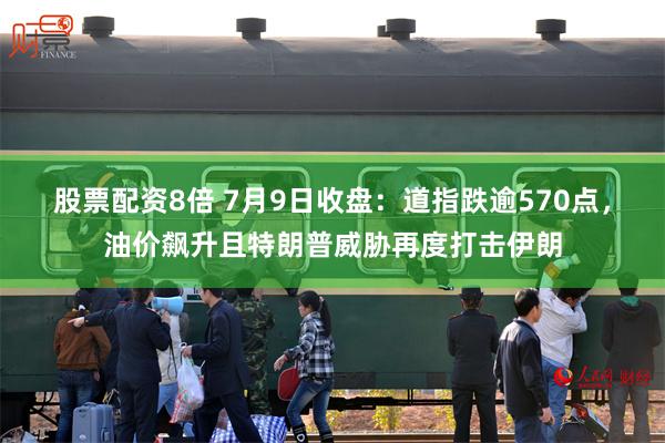 股票配资8倍 7月9日收盘：道指跌逾570点，油价飙升且特朗普威胁再度打击伊朗