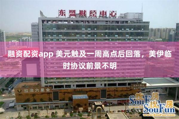 融资配资app 美元触及一周高点后回落，美伊临时协议前景不明