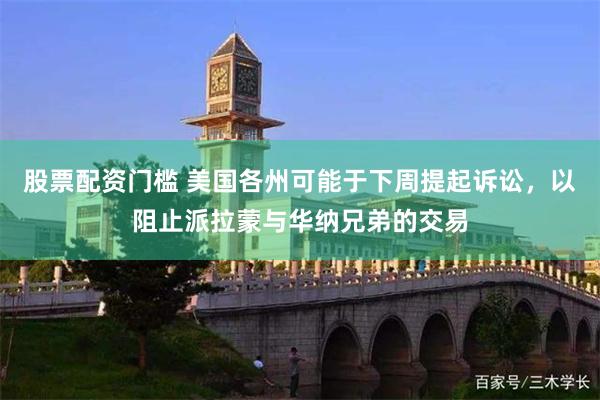 股票配资门槛 美国各州可能于下周提起诉讼,以阻止派拉蒙与华纳兄弟的交易