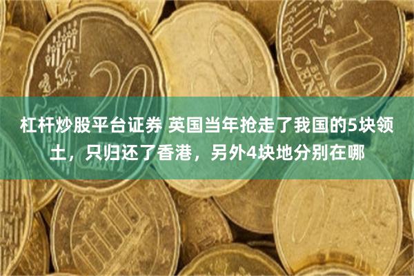 杠杆炒股平台证券 英国当年抢走了我国的5块领土，只归还了香港，另外4块地分别在哪