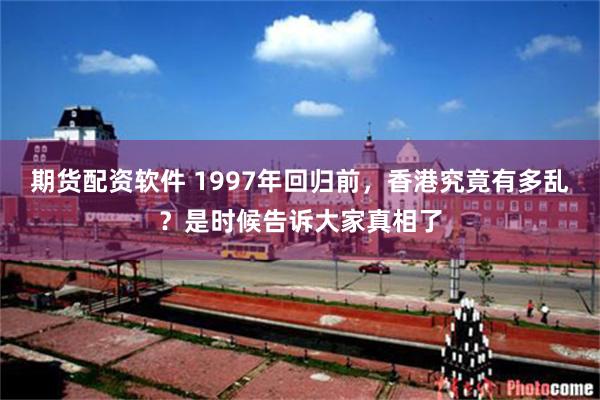 期货配资软件 1997年回归前，香港究竟有多乱？是时候告诉大家真相了