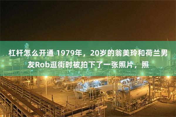杠杆怎么开通 1979年，20岁的翁美玲和荷兰男友Rob逛街时被拍下了一张照片，照