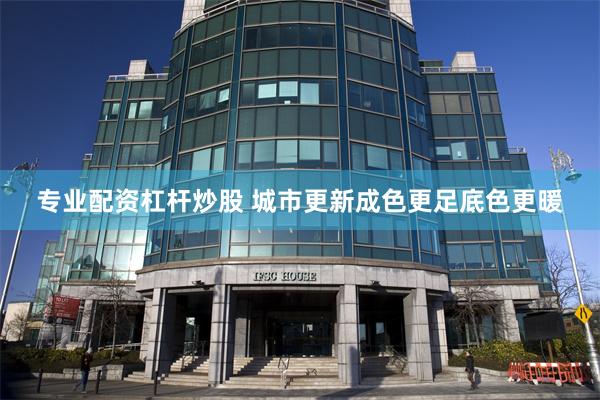 专业配资杠杆炒股 城市更新成色更足底色更暖