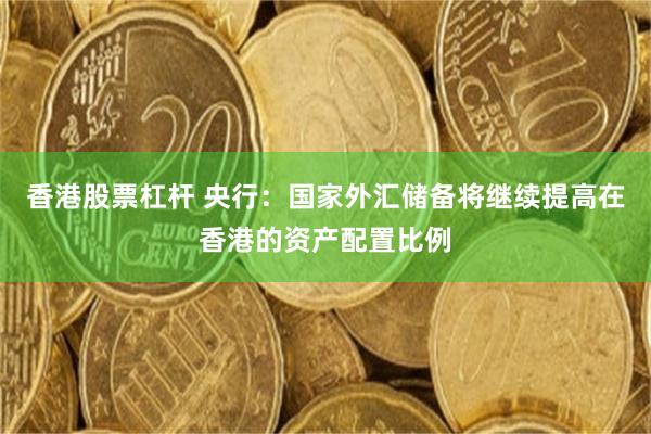 香港股票杠杆 央行：国家外汇储备将继续提高在香港的资产配置比例