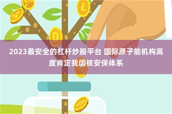 2023最安全的杠杆炒股平台 国际原子能机构高度肯定我国核安保体系