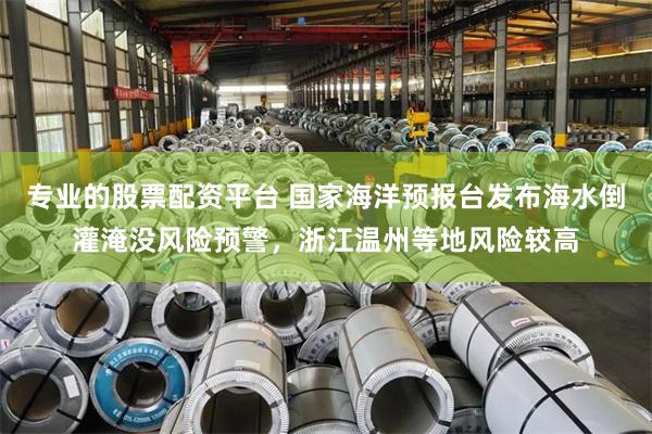 专业的股票配资平台 国家海洋预报台发布海水倒灌淹没风险预警，浙江温州等地风险较高
