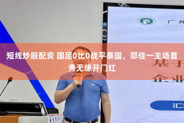 短线炒股配资 国足0比0战平泰国,邵佳一主场首秀无缘开门红