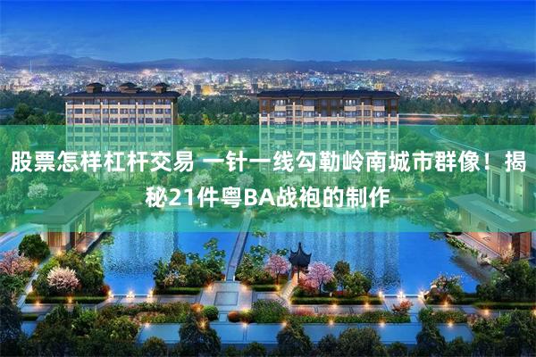 股票怎样杠杆交易 一针一线勾勒岭南城市群像!揭秘21件粤BA战袍的制作