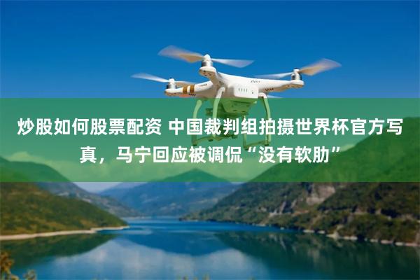 炒股如何股票配资 中国裁判组拍摄世界杯官方写真，马宁回应被调侃“没有软肋”