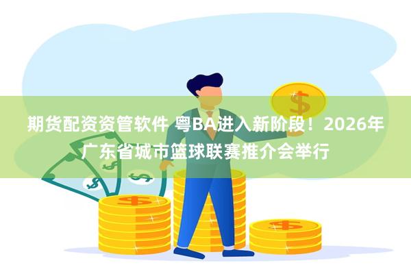 期货配资资管软件 粤BA进入新阶段!2026年广东省城市篮球联赛推介会举行