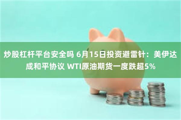 炒股杠杆平台安全吗 6月15日投资避雷针：美伊达成和平协议 WTI原油期货一度跌超5%