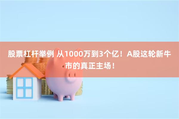 股票杠杆举例 从1000万到3个亿！A股这轮新牛市的真正主场！