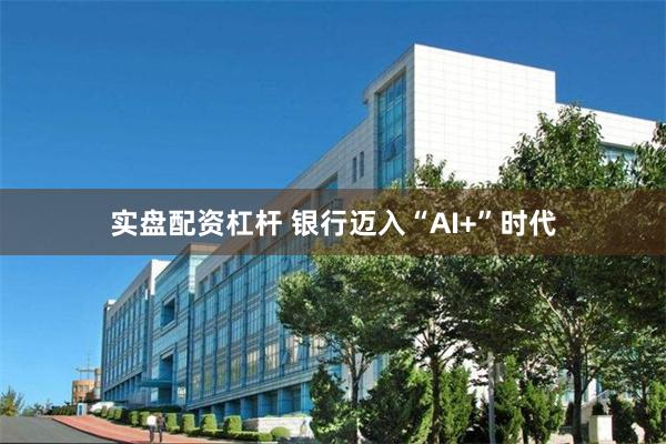 实盘配资杠杆 银行迈入“AI+”时代