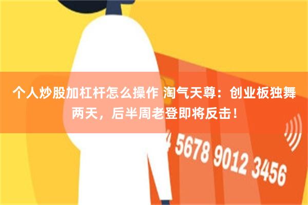 个人炒股加杠杆怎么操作 淘气天尊：创业板独舞两天，后半周老登即将反击！