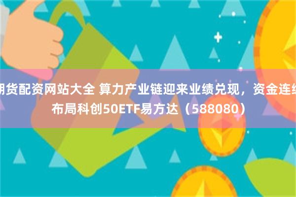 期货配资网站大全 算力产业链迎来业绩兑现，资金连续布局科创50ETF易方达（588080）