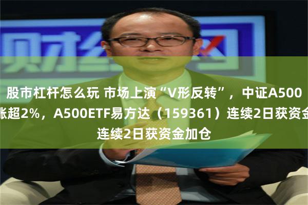 股市杠杆怎么玩 市场上演“V形反转”，中证A500指数涨超2%，A500ETF易方达（159361）连续2日获资金加仓