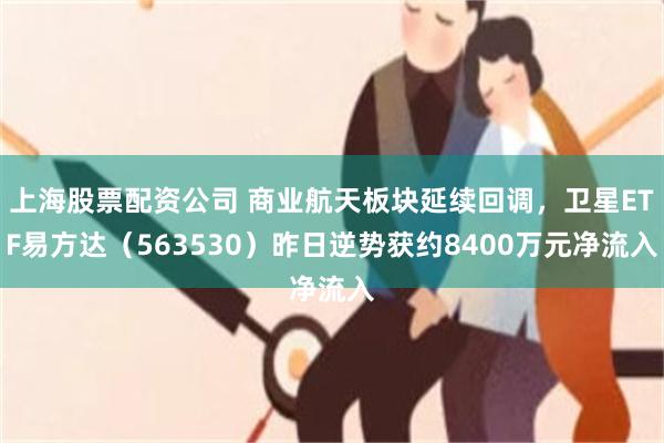上海股票配资公司 商业航天板块延续回调，卫星ETF易方达（563530）昨日逆势获约8400万元净流入