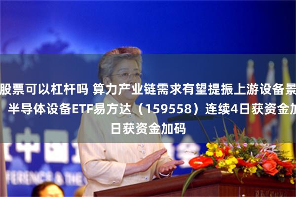 股票可以杠杆吗 算力产业链需求有望提振上游设备景气,半导体设备ETF易方达(159558)连续4日获资金加码