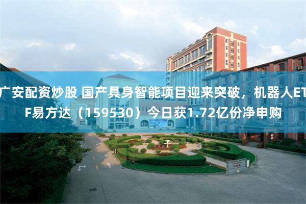 广安配资炒股 国产具身智能项目迎来突破，机器人ETF易方达（159530）今日获1.72亿份净申购