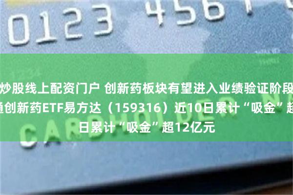 炒股线上配资门户 创新药板块有望进入业绩验证阶段，港股通创新药ETF易方达（159316）近10日累计“吸金”超12亿元