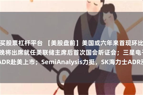 买股票杠杆平台 【美股盘前】美国或六年来首现环比“负CPI”；凯文·沃什今晚将出席就任美联储主席后首次国会听证会；三星电子否认发行ADR赴美上市；SemiAnalysis力挺，SK海力士ADR涨超6%；存储芯片股上涨，闪迪涨超5%