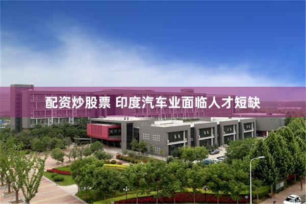 配资炒股票 印度汽车业面临人才短缺