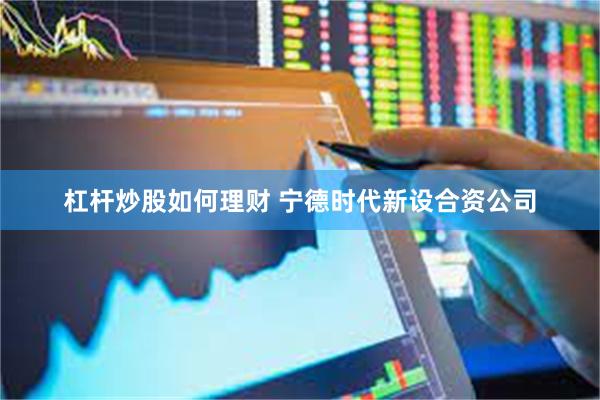 杠杆炒股如何理财 宁德时代新设合资公司