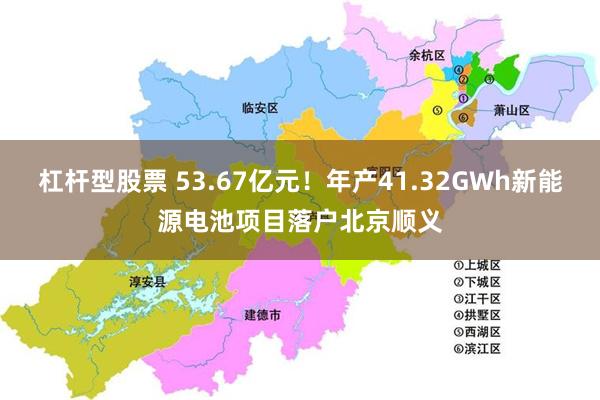杠杆型股票 53.67亿元！年产41.32GWh新能源电池项目落户北京顺义