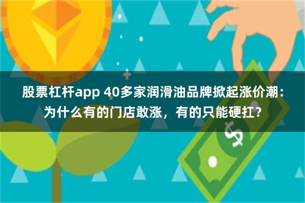 股票杠杆app 40多家润滑油品牌掀起涨价潮：为什么有的门店敢涨，有的只能硬扛？