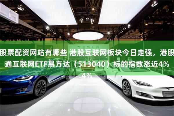 股票配资网站有哪些 港股互联网板块今日走强，港股通互联网ETF易方达（513040）标的指数涨近4%