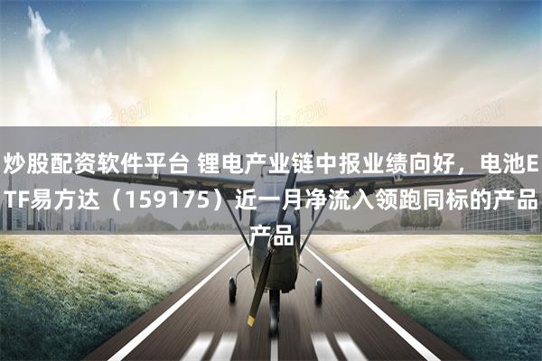 炒股配资软件平台 锂电产业链中报业绩向好，电池ETF易方达（159175）近一月净流入领跑同标的产品