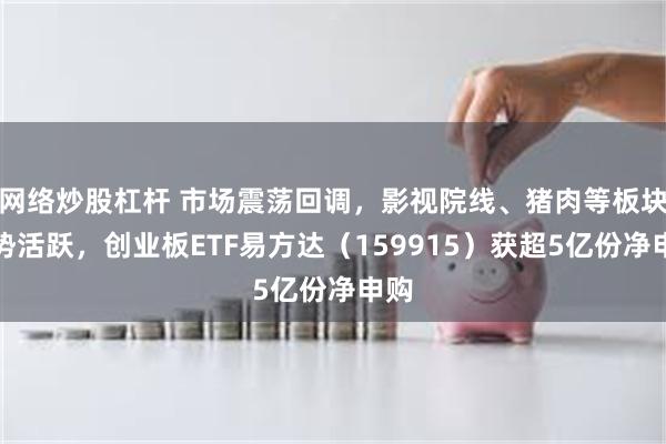 网络炒股杠杆 市场震荡回调,影视院线、猪肉等板块逆势活跃,创业板ETF易方达(159915)获超5亿份净申购