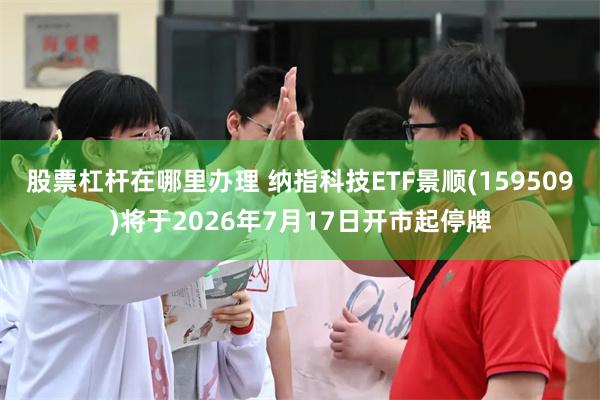 股票杠杆在哪里办理 纳指科技ETF景顺(159509)将于2026年7月17日开市起停牌