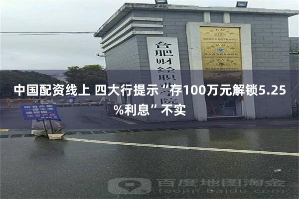 中国配资线上 四大行提示“存100万元解锁5.25%利息”不实