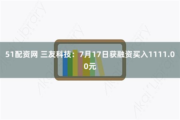 51配资网 三友科技:7月17日获融资买入1111.00元