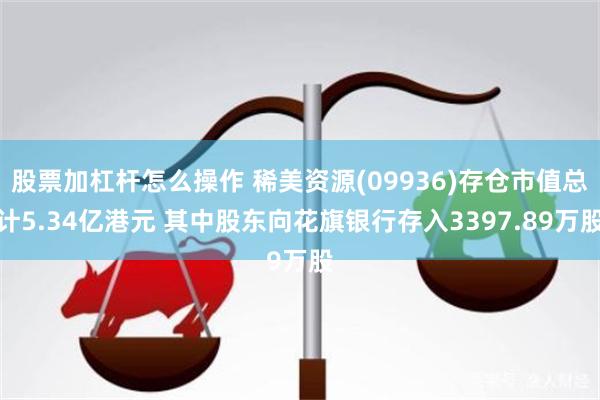 股票加杠杆怎么操作 稀美资源(09936)存仓市值总计5.34亿港元 其中股东向花旗银行存入3397.89万股