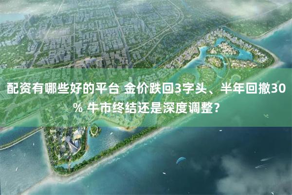 配资有哪些好的平台 金价跌回3字头、半年回撤30% 牛市终结还是深度调整？