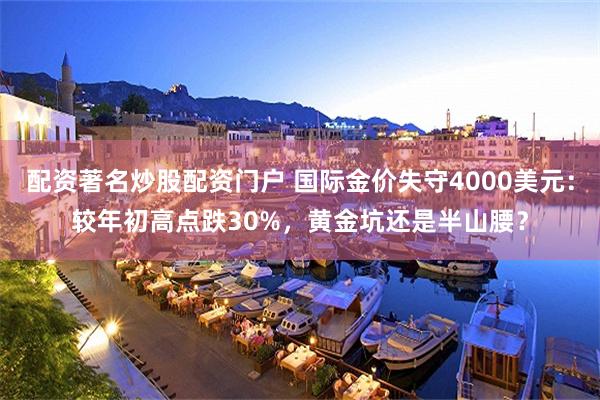 配资著名炒股配资门户 国际金价失守4000美元：较年初高点跌30%，黄金坑还是半山腰？