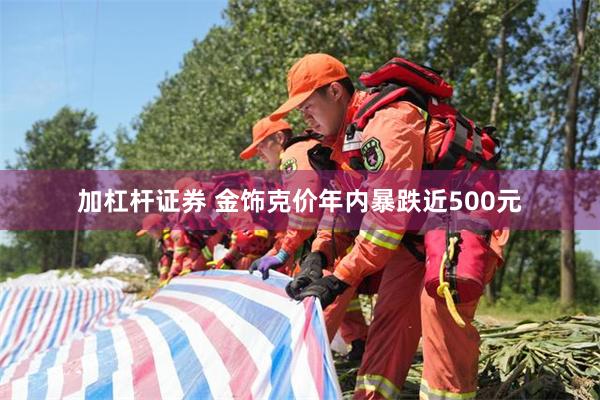 加杠杆证券 金饰克价年内暴跌近500元
